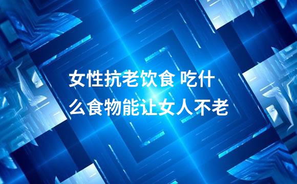 女性抗老饮食 吃什么食物能让女人不老